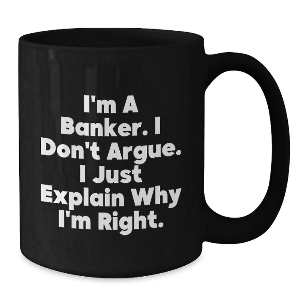 Funny Banker Gifts, Men, Women, Friends Christmas Unique Gifts, Black Coffee Mug, I'm A Banker. I Don't Argue. I Just Explain Why I'm Right., For Him, From Friends