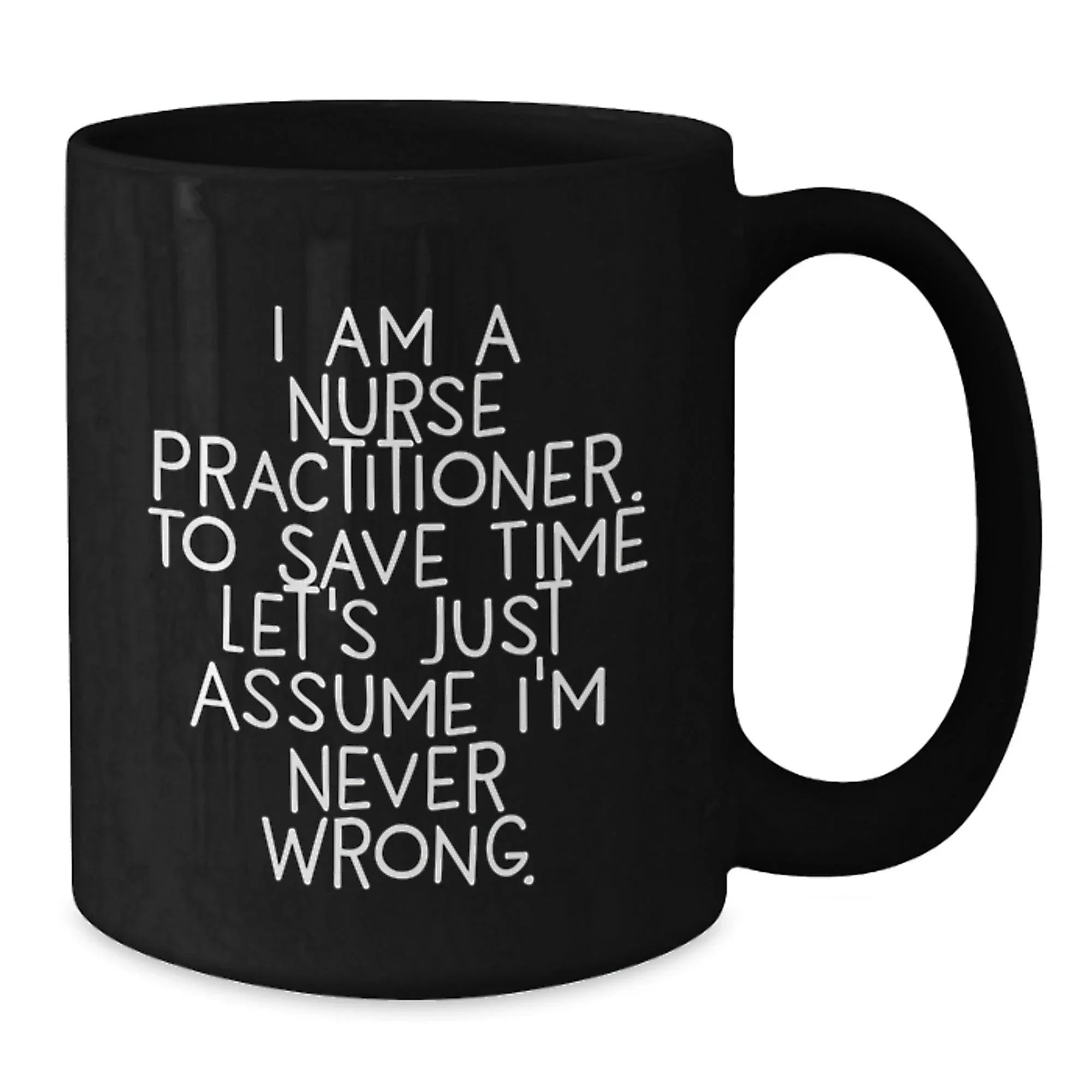 Funny Nurse Practitioner Gifts from Friends - Black Coffee Mug for Graduation with Quote 'I Am A Nurse Practitioner. To Save Time Let's Just Assume I'm Never Wrong.'