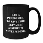 Funny Performer Gifts, Unique Black Coffee Mug for Christmas, I Am A Performer. To Save Time Let's Just Assume I'm Never Wrong. Mug