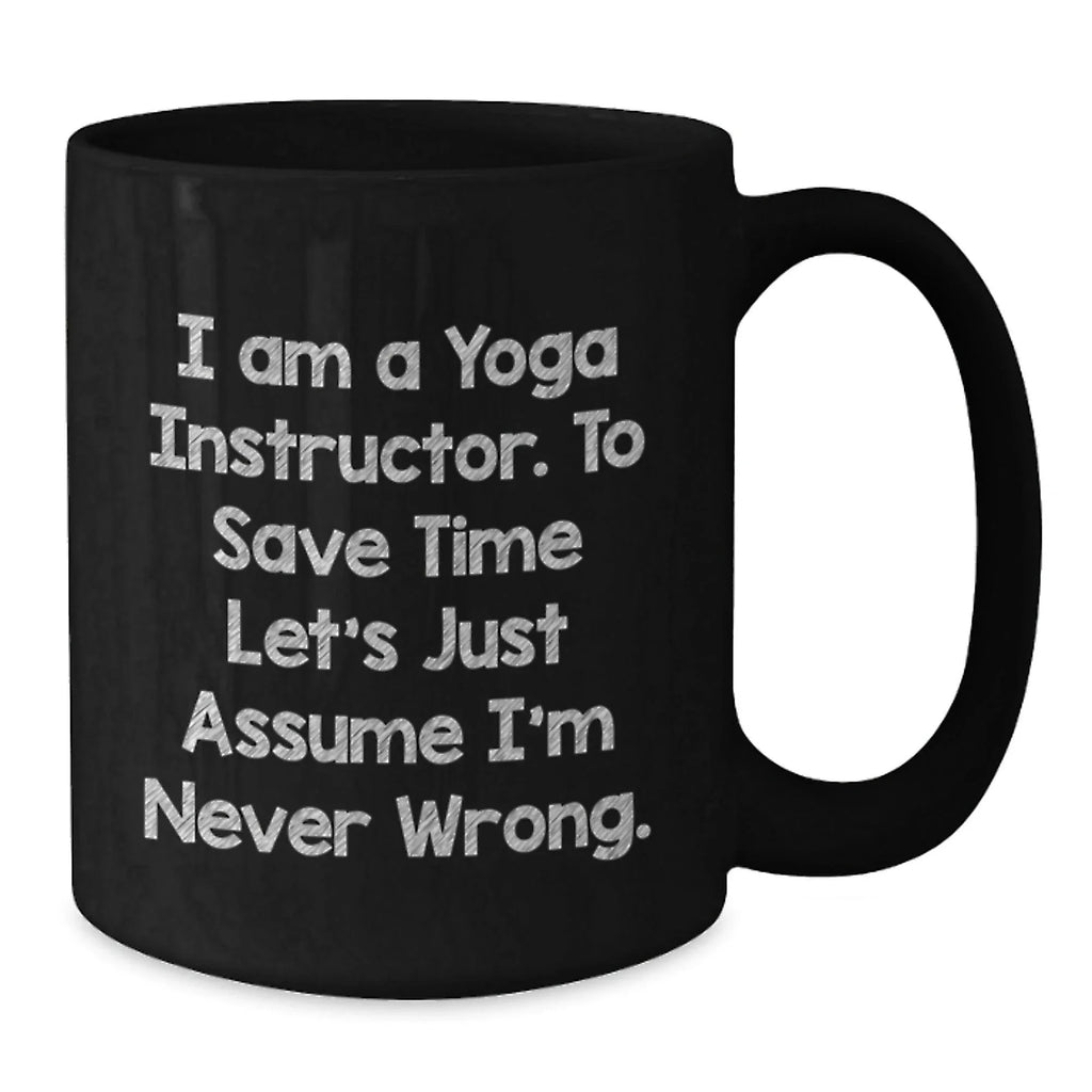 Funny Yoga Instructor Gifts from Men - 'I Am A Yoga Instructor. To Save Time Let's Just Assume I'm Never Wrong.' Black Coffee Mug for Yoga Instructor Friends