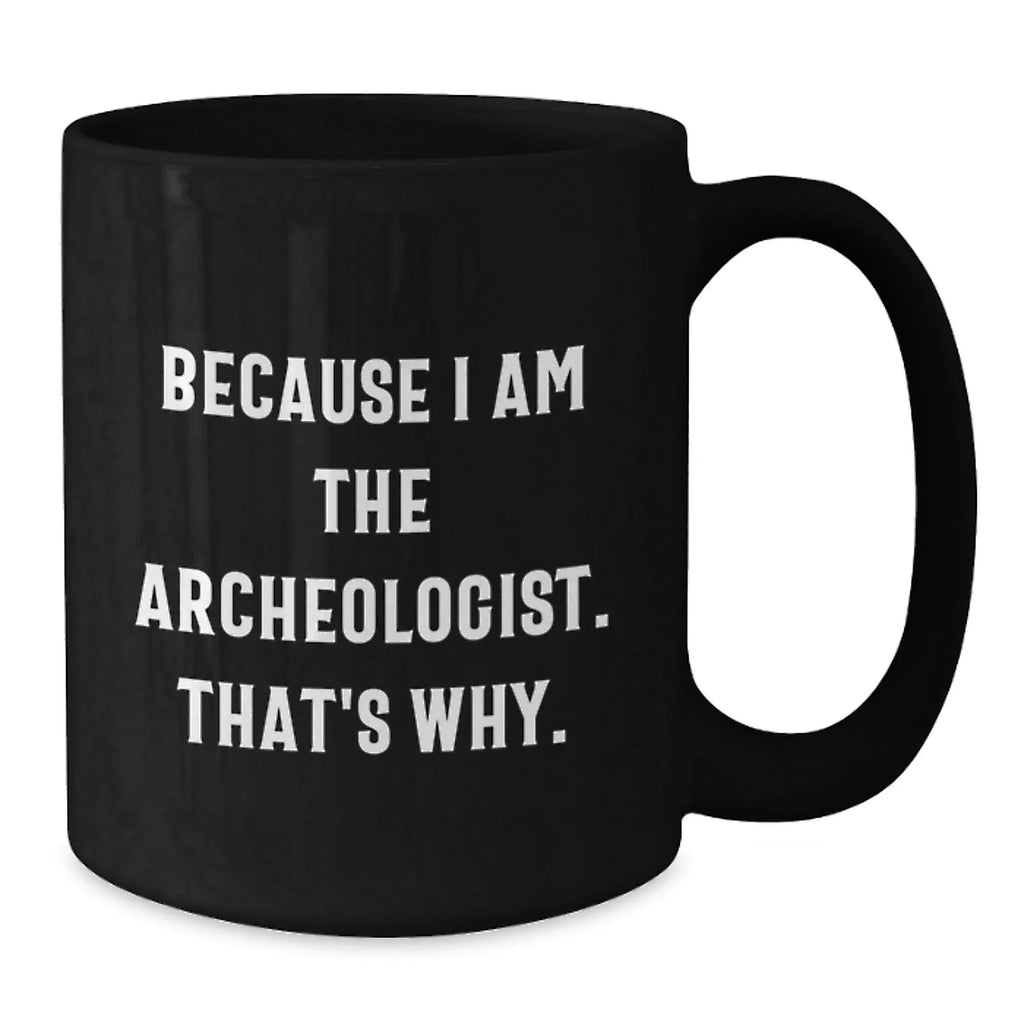 Archeologist Gifts Because I Am The Archeologist. That's Why. Black Coffee Mug for Graduation, Funny Quote Gifts from Friends to Archeologist