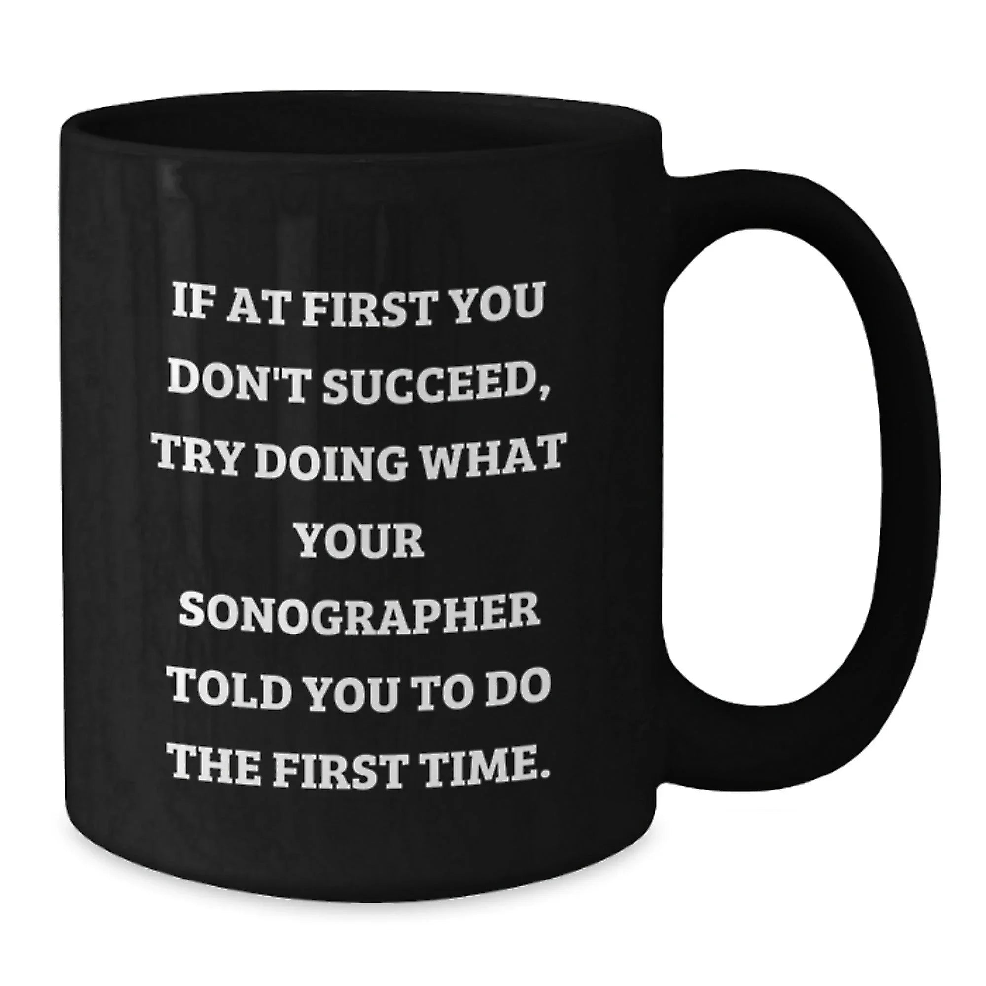 Sonographer Humor Funny Gifts from Friends to Graduating Sonographers, Black Coffee Mug, If At First You Don't Succeed, Try Doing What Your Sonographer Told You To Do The First Time.