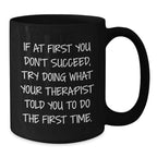 Funny Therapist Gifts, If At First You Don't Succeed, Try Doing What Your Therapist Told You To Do The First Time., Black Coffee Mug for Graduation from Friends to Therapist