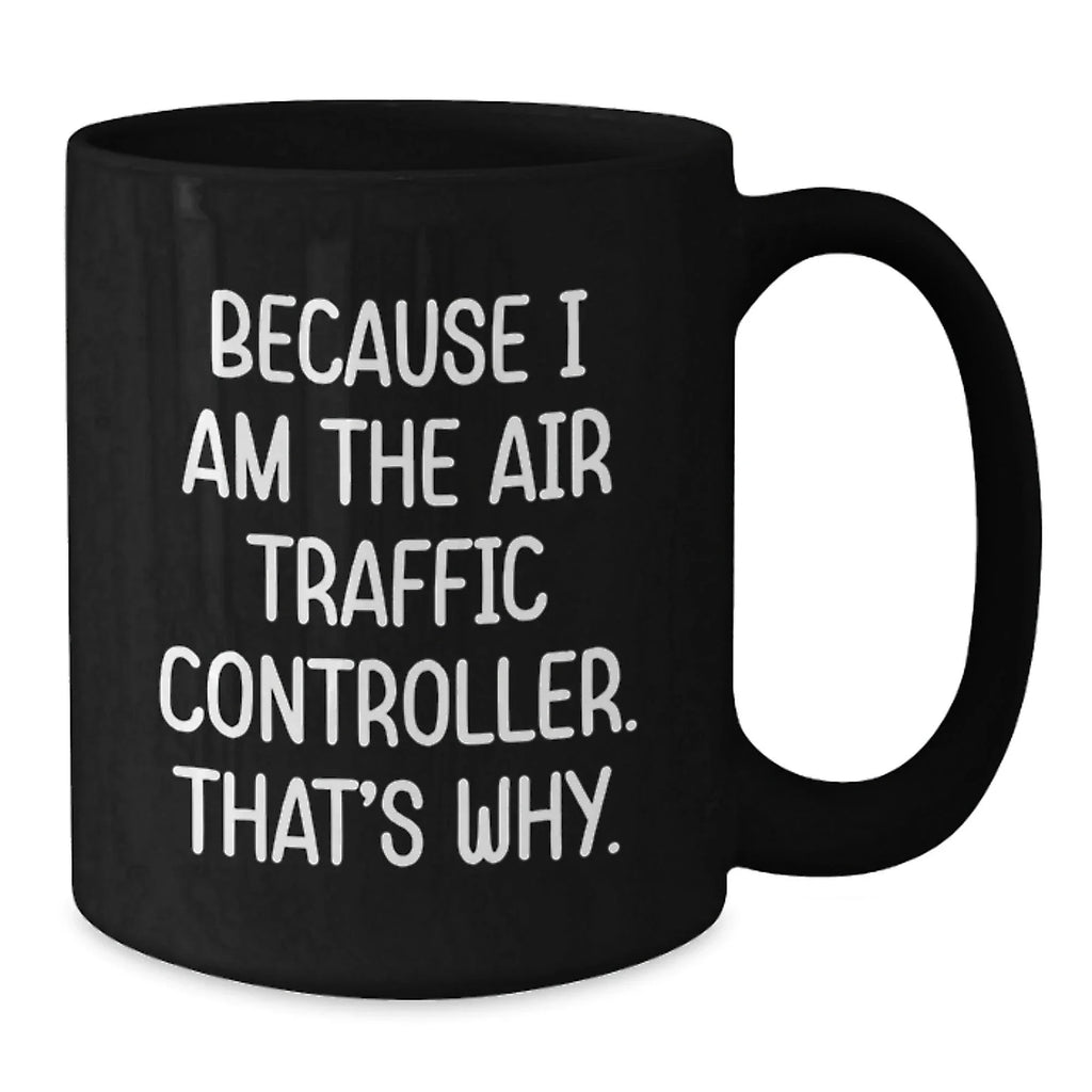Air Traffic Controller Gifts from Friends - Because I Am The Air Traffic Controller. That's Why. - Black Coffee Mug, Graduation Unique Gifts for Air Traffic Controller Men, Women, Coworkers, Family