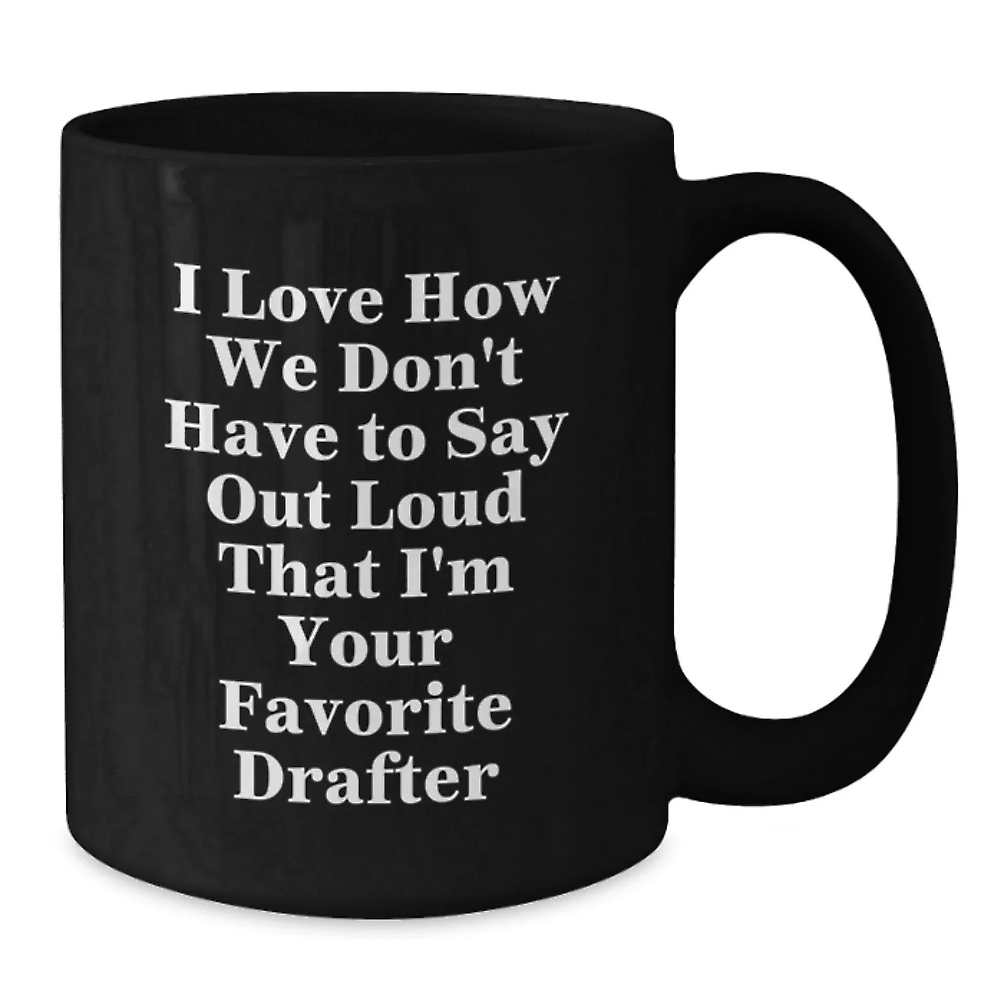 Funny Drafter Gifts for Men, Black Coffee Mug, I Love How We Don't Have To Say Out Loud That I'm Your Favorite Drafter, Christmas Unique Presents