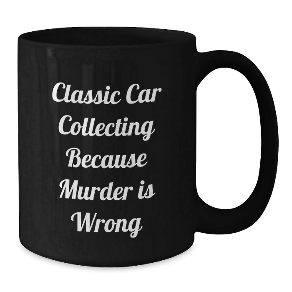 Classic Car Collecting Gifts from Friends - Black Coffee Mug for Graduation, 'Classic Car Collecting Because Murder Is Wrong' Quote, Gifts for Him or Her