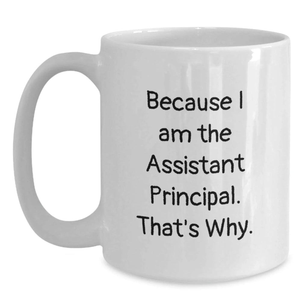 Assistant Principal Funny White Coffee Mugs, Gifts from Friends for Assistant Principal, Because I Am The Assistant Principal. That's Why., 11oz or 15oz Capacity, Graduation Unique Gifts