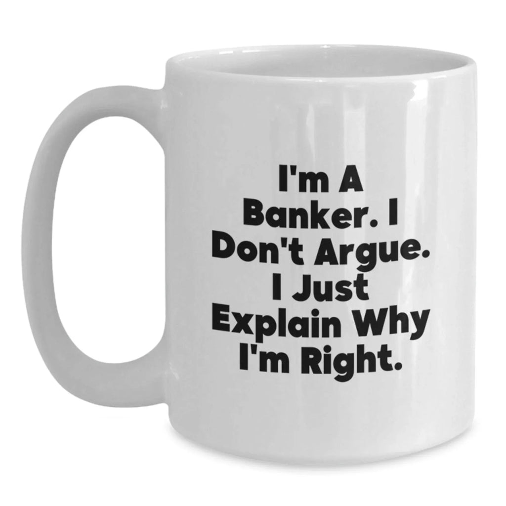 Funny Banker Gifts, White Coffee Mug for the Christmas Season, I'm A Banker. I Don't Argue. I Just Explain Why I'm Right. - White Ceramic Banker Mug