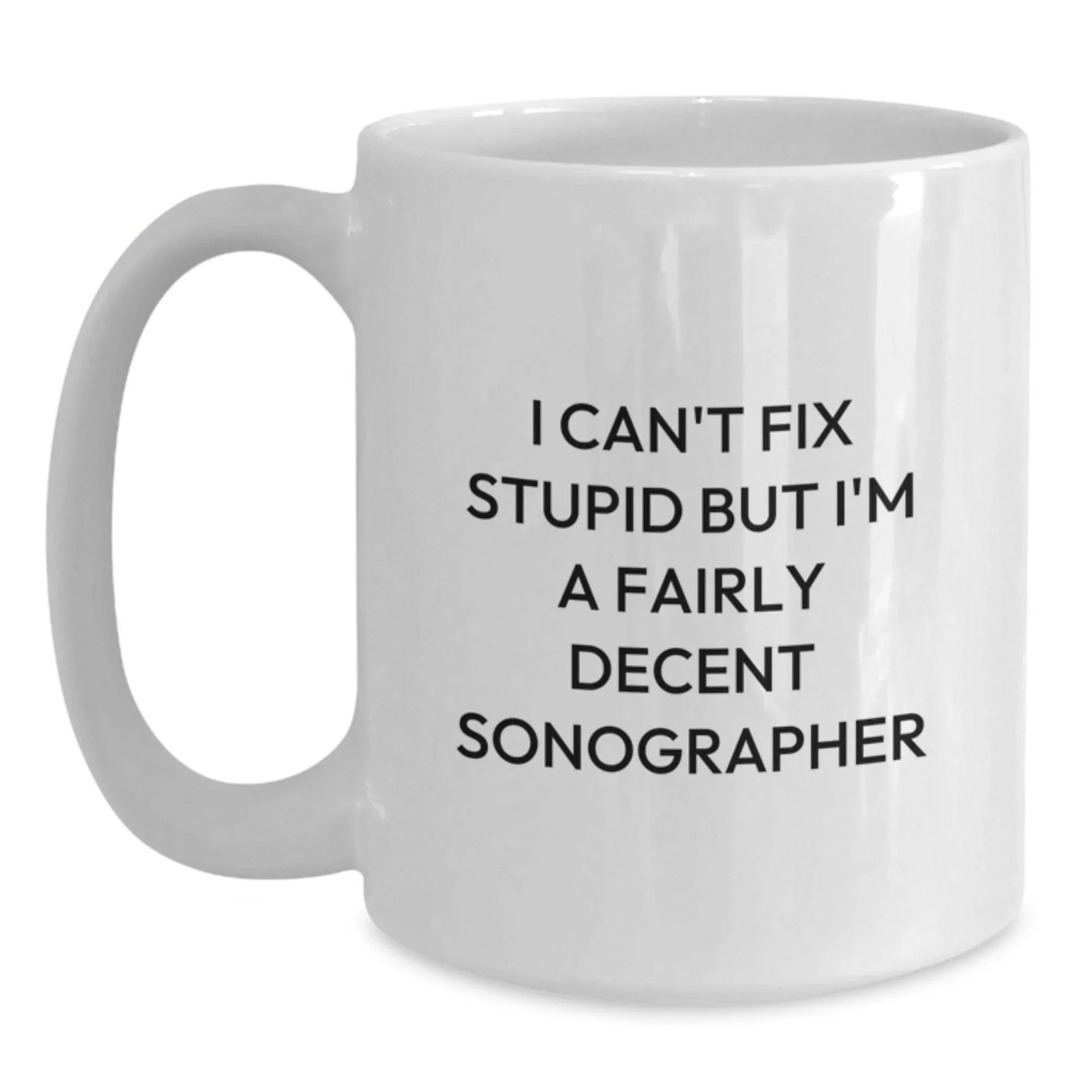 Funny Sonographer Gifts from Friends, Christmas Unique Gifts for Sonographer, White Coffee Mug with Quote 'I Can't Fix Stupid But I'm A Fairly Decent Sonographer'