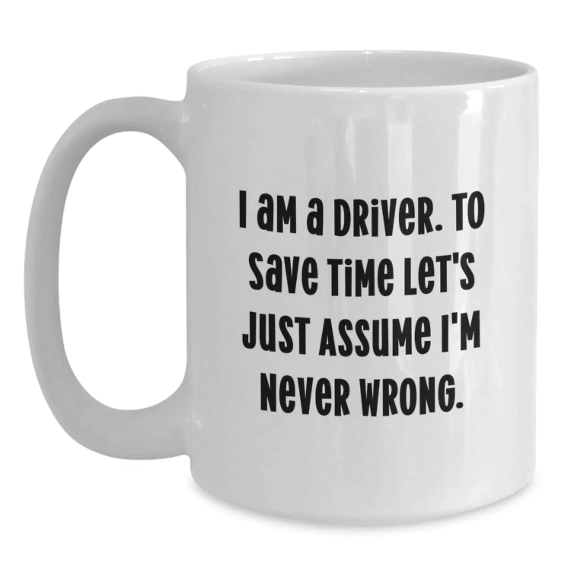 Funny Driver Gifts for Men, Women, Friends from Family - White Coffee Mug, I Am A Driver To Save Time Let's Just Assume I'm Never Wrong