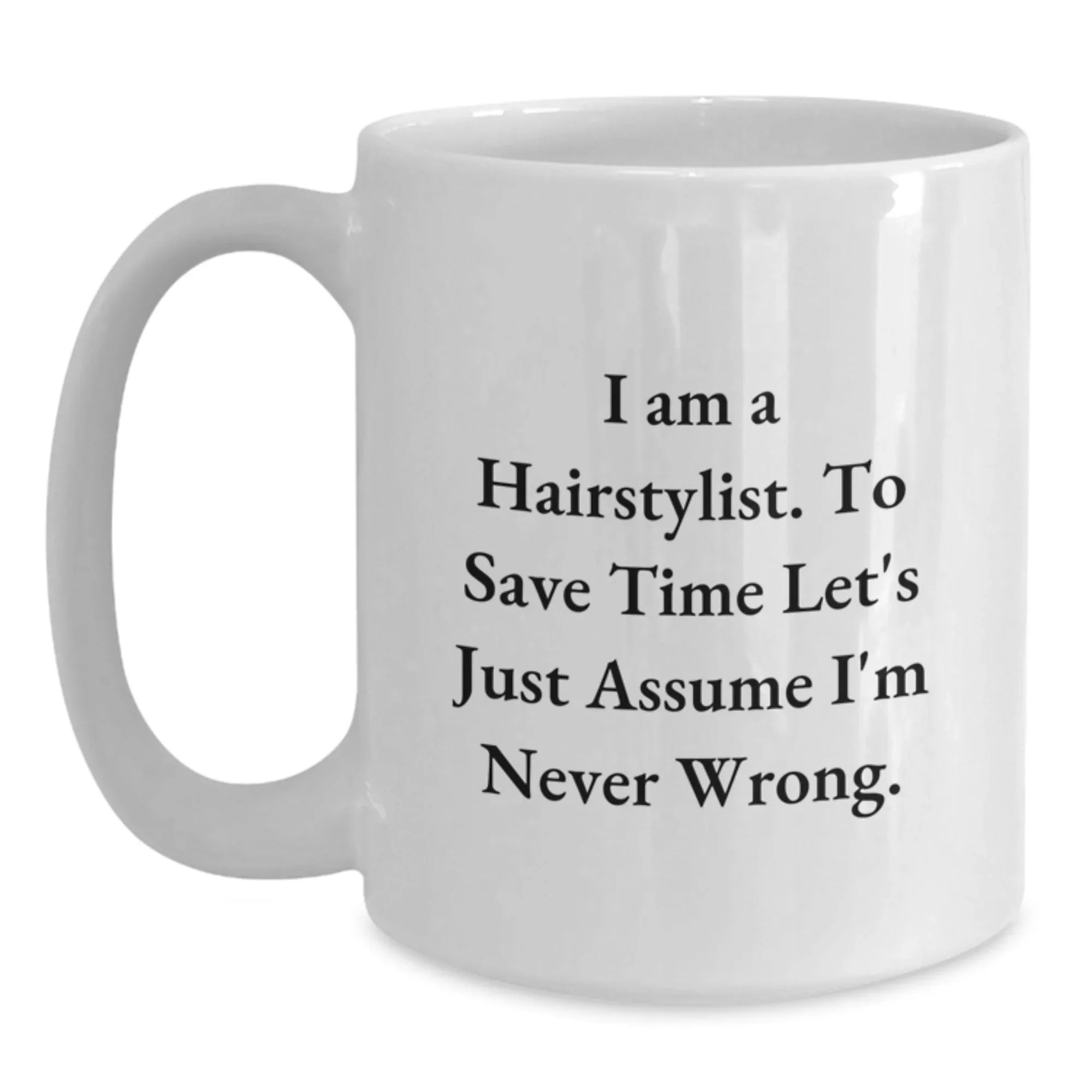 Funny Hairstylist Christmas Unique Gifts from Friends to Family Members - White Coffee Mug, I Am A Hairstylist. To Save Time Let's Just Assume I'm Never Wrong.