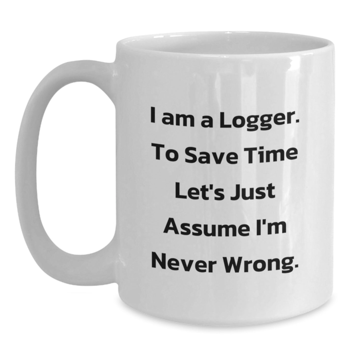 Funny Logger Gifts, White Coffee Mug for Graduation, 'I Am A Logger. To Save Time Let's Just Assume I'm Never Wrong.' Quote, Gifts from Men to Logger Friends, Unique Graduation Gifts for Logger - Main