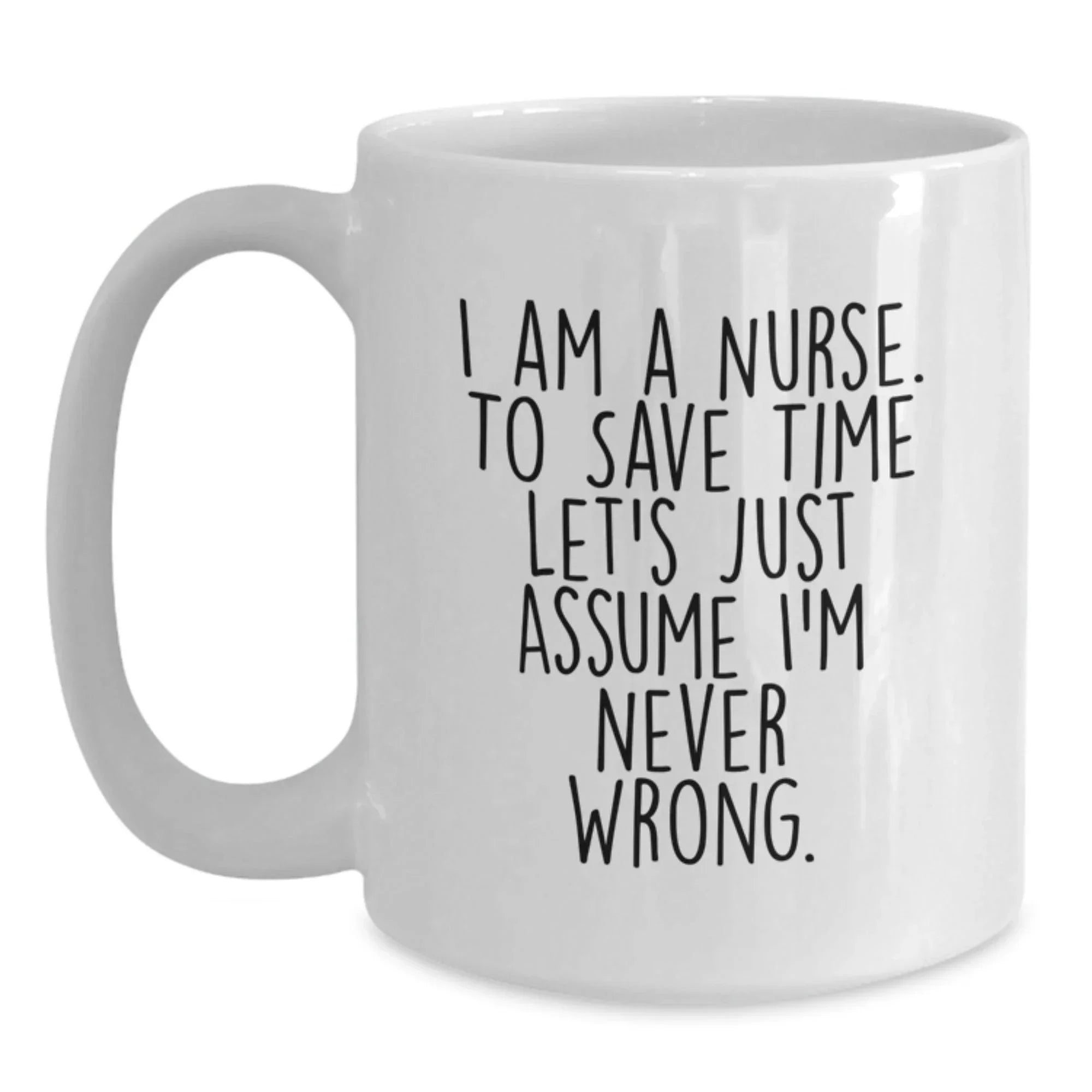 Nurse Humor Gifts from Friends Unique White Coffee Mug for Graduation - I Am A Nurse. To Save Time Let's Just Assume I'm Never Wrong.