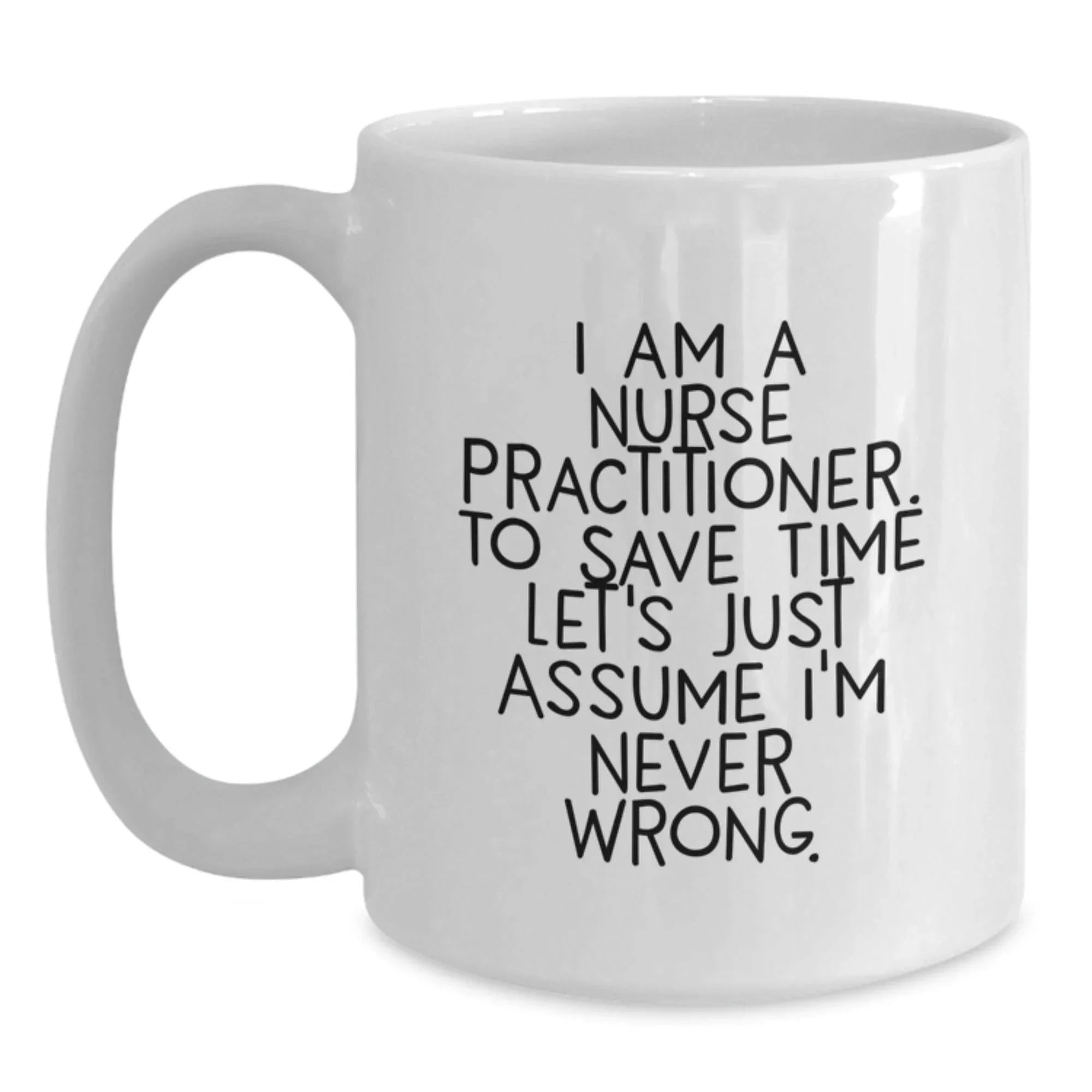Funny Nurse Practitioner Gifts from Friends and Family - White Coffee Mug with Quote 'I Am A Nurse Practitioner. To Save Time Let's Just Assume I'm Never Right.' for Graduation