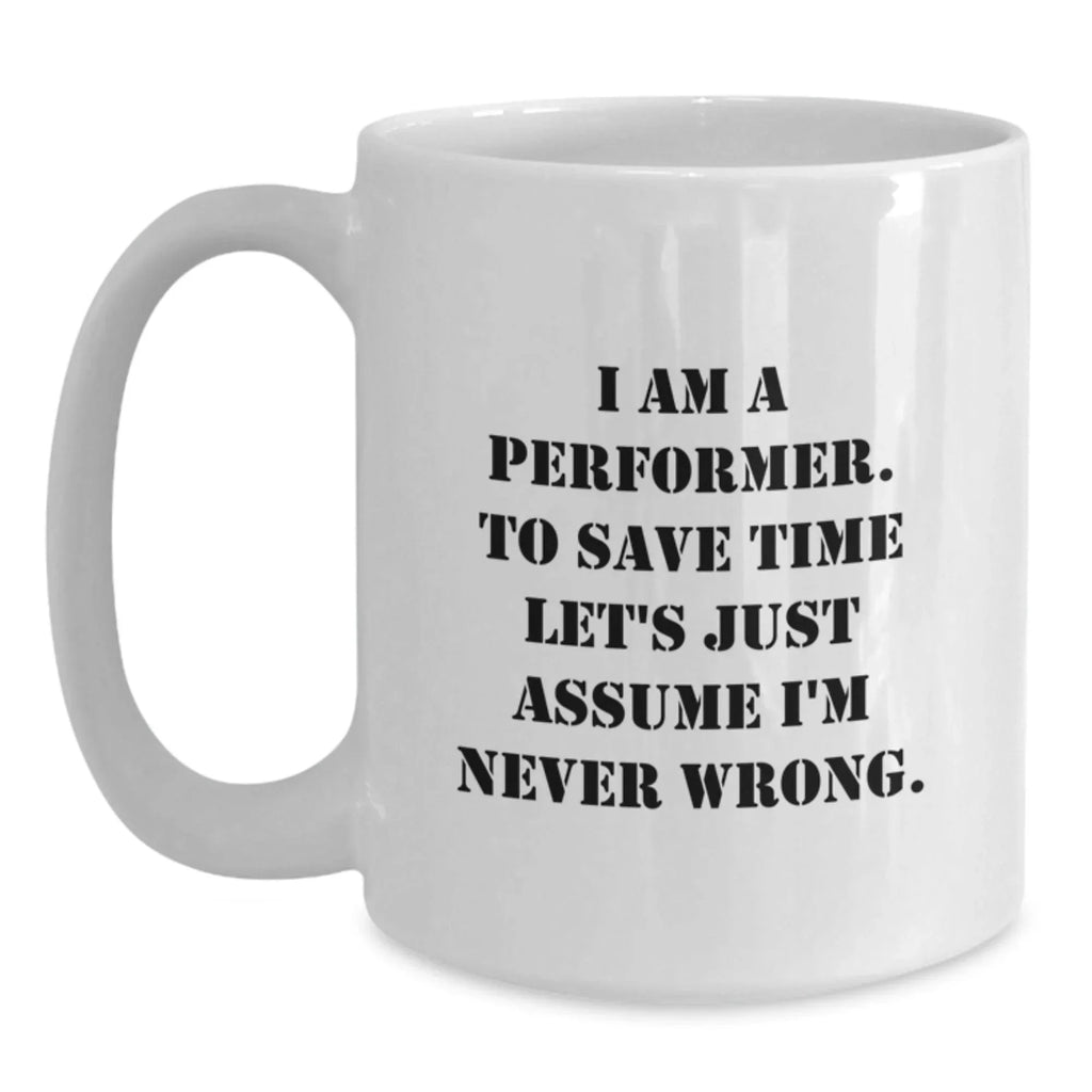Funny Performer Gifts from Friends for Christmas, White Coffee Mug, 'I Am A Performer. To Save Time Let's Just Assume I'm Never Wrong.'