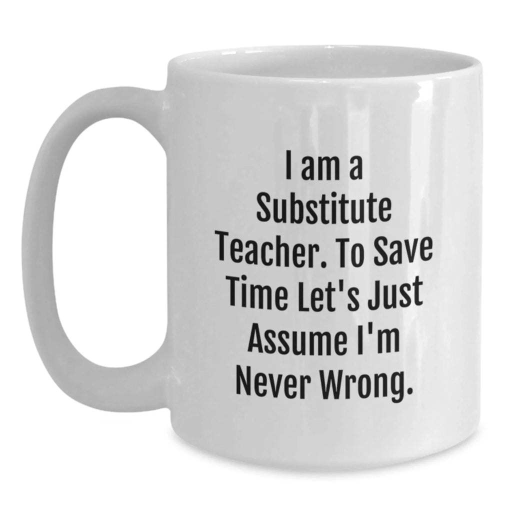 Funny Substitute Teacher White Coffee Mug, Ideal Gifts from Friends for Christmas Unique Gifts, Sayings 'I Am A Substitute Teacher. To Save Time Let's Just Assume I'm Never Wrong.'