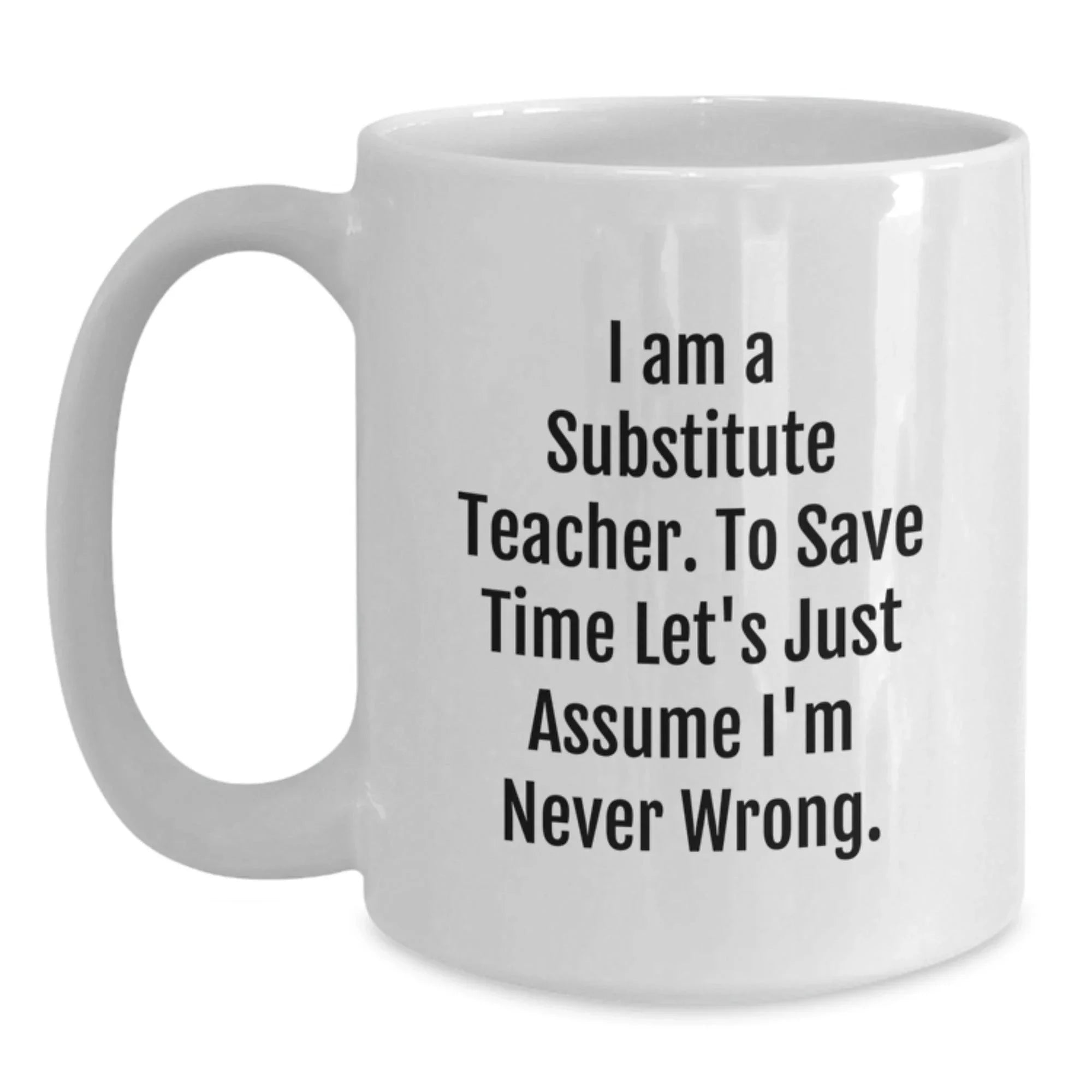 Funny Substitute Teacher White Coffee Mug, Ideal Gifts from Friends for Christmas Unique Gifts, Sayings 'I Am A Substitute Teacher. To Save Time Let's Just Assume I'm Never Wrong.'