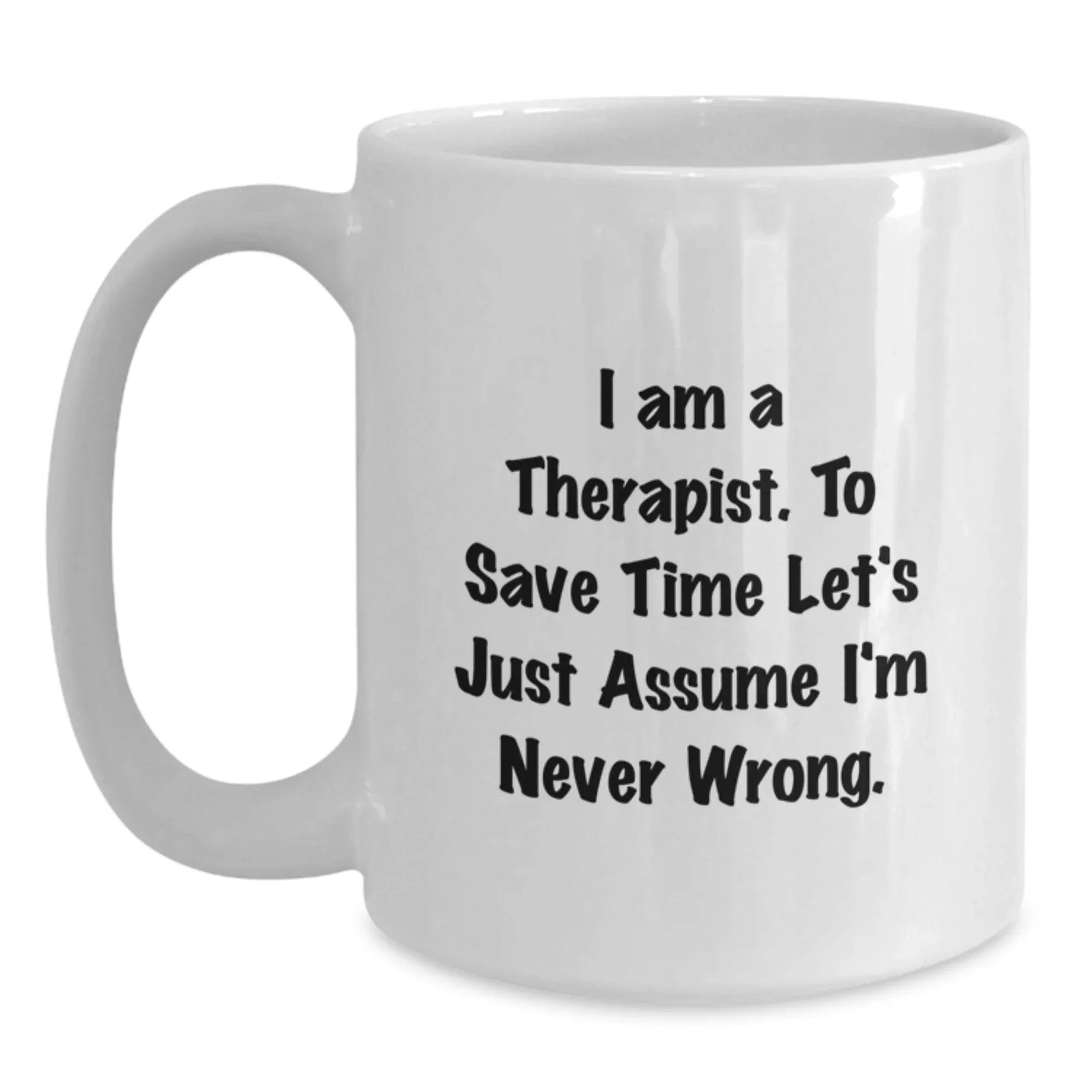 Funny Gifts from Friends for Therapist - White Coffee Mug - 'I Am A Therapist. To Save Time Let's Just Assume I'm Never Wrong.' Christmas Unique Gifts