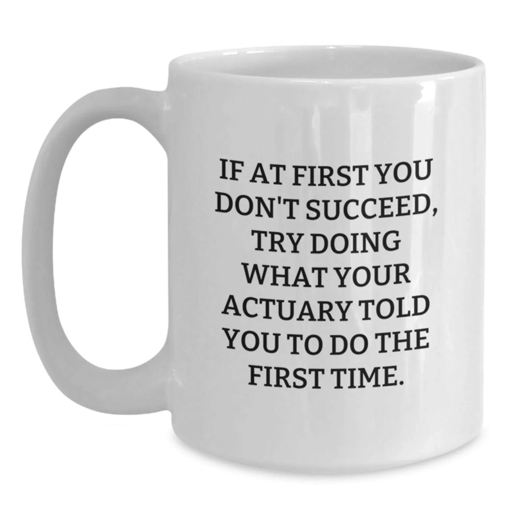 Funny Actuary Gifts from Men to Actuary Friends at Christmas Time - White Coffee Mug - If At First You Don't Succeed, Try Doing What Your Actuary Told You To Do The First Time.
