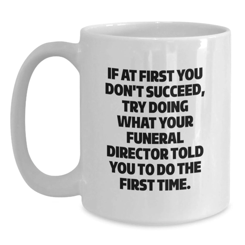 Gifts from Men to Funeral Director Friends - Funny White Coffee Mug - If At First You Don't Succeed, Try Doing What Your Funeral Director Told You To Do The First Time. Funny Christmas Unique