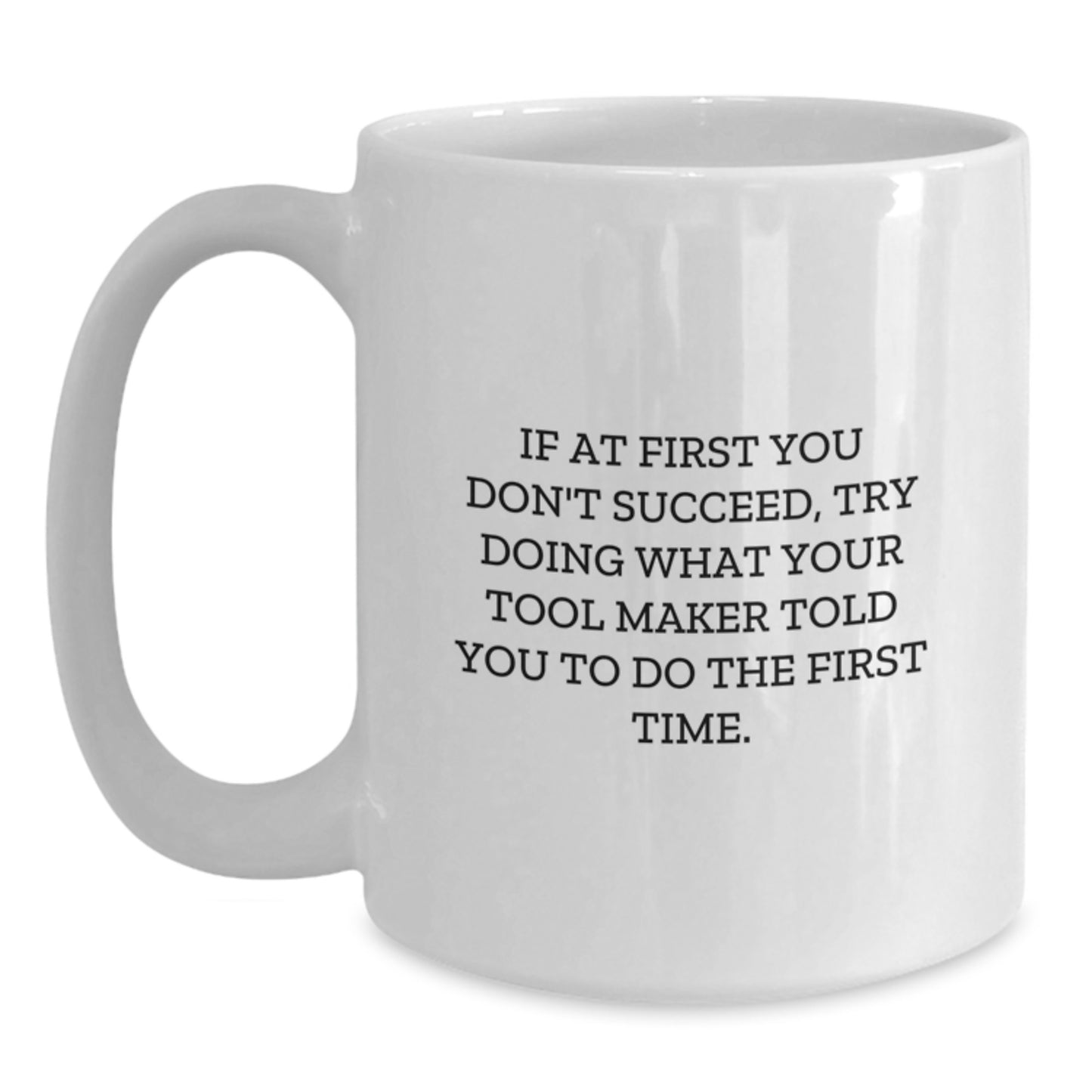 Funny Tool Maker Gifts from Friends - If At First You Don't Succeed, Try Doing What Your Tool Maker Told You To Do The First Time. - White Coffee Mug for Graduation - Main
