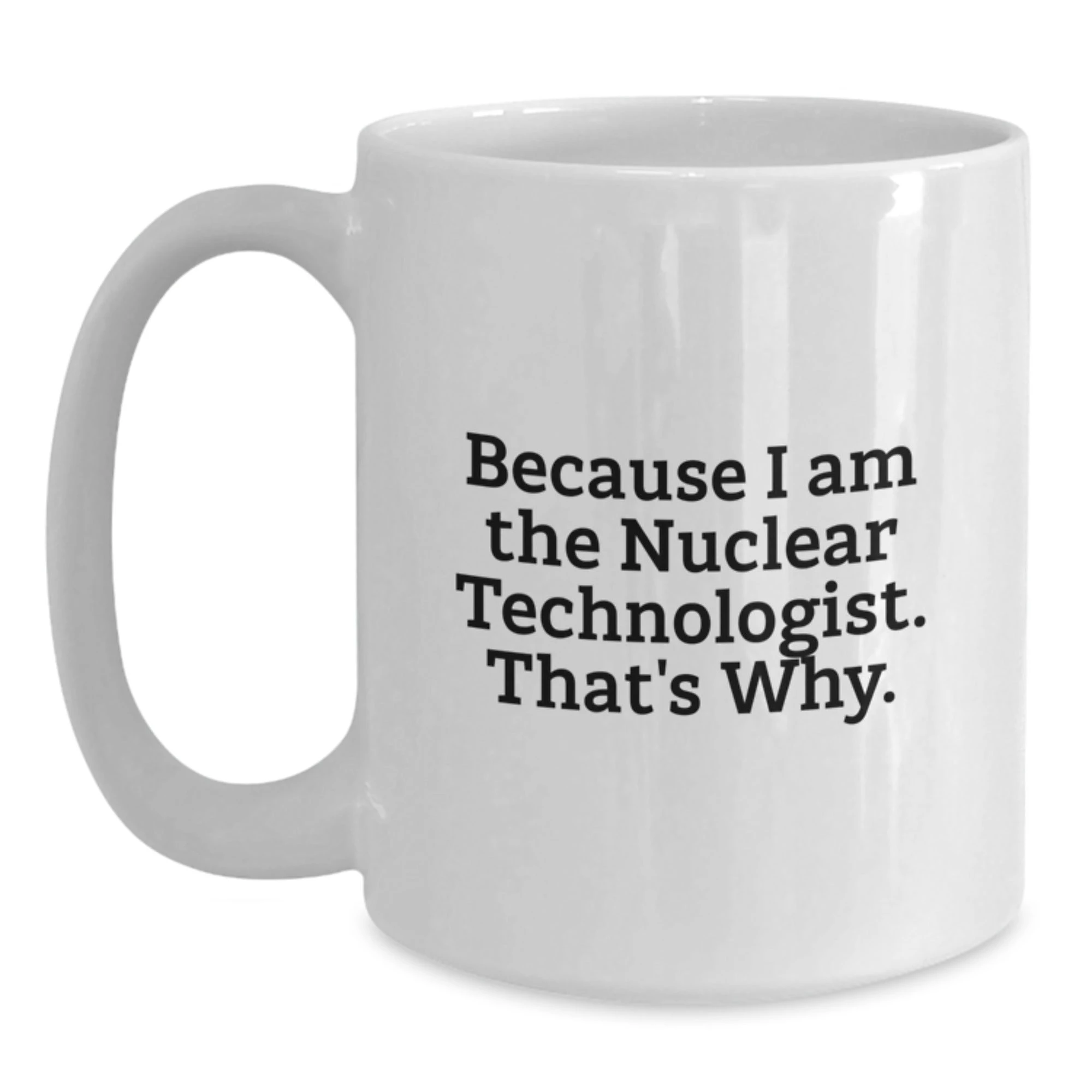 Nuclear Technologist White Coffee Mug Gifts from Friends for Him - Funny Quote - Because I Am The Nuclear Technologist. That's Why. - Unique Christmas Unique Gifts