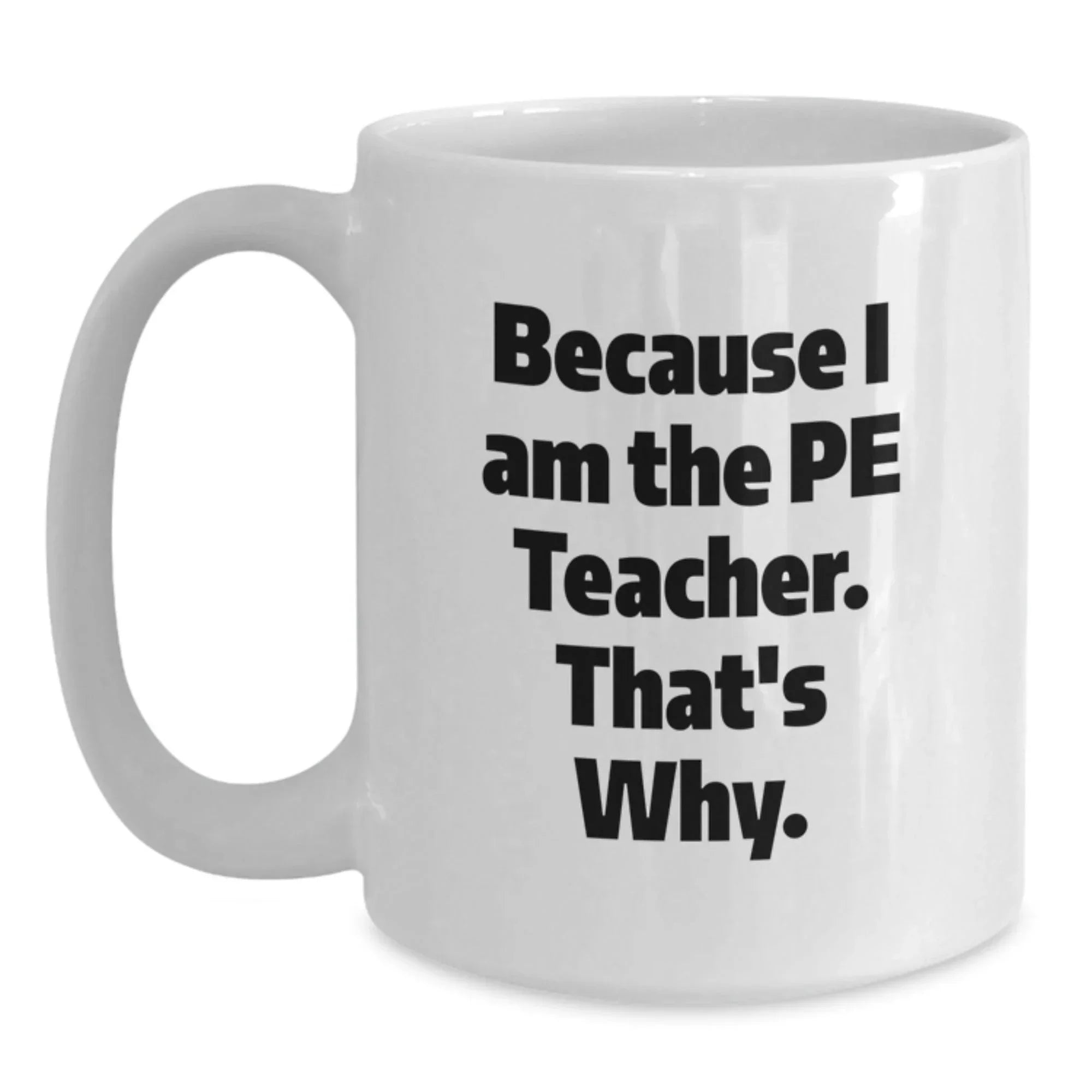 Funny PE Teacher Gifts for Men - White Coffee Mug 'Because I Am The Pe Teacher. That's Why.' from Friends, Great for Graduation