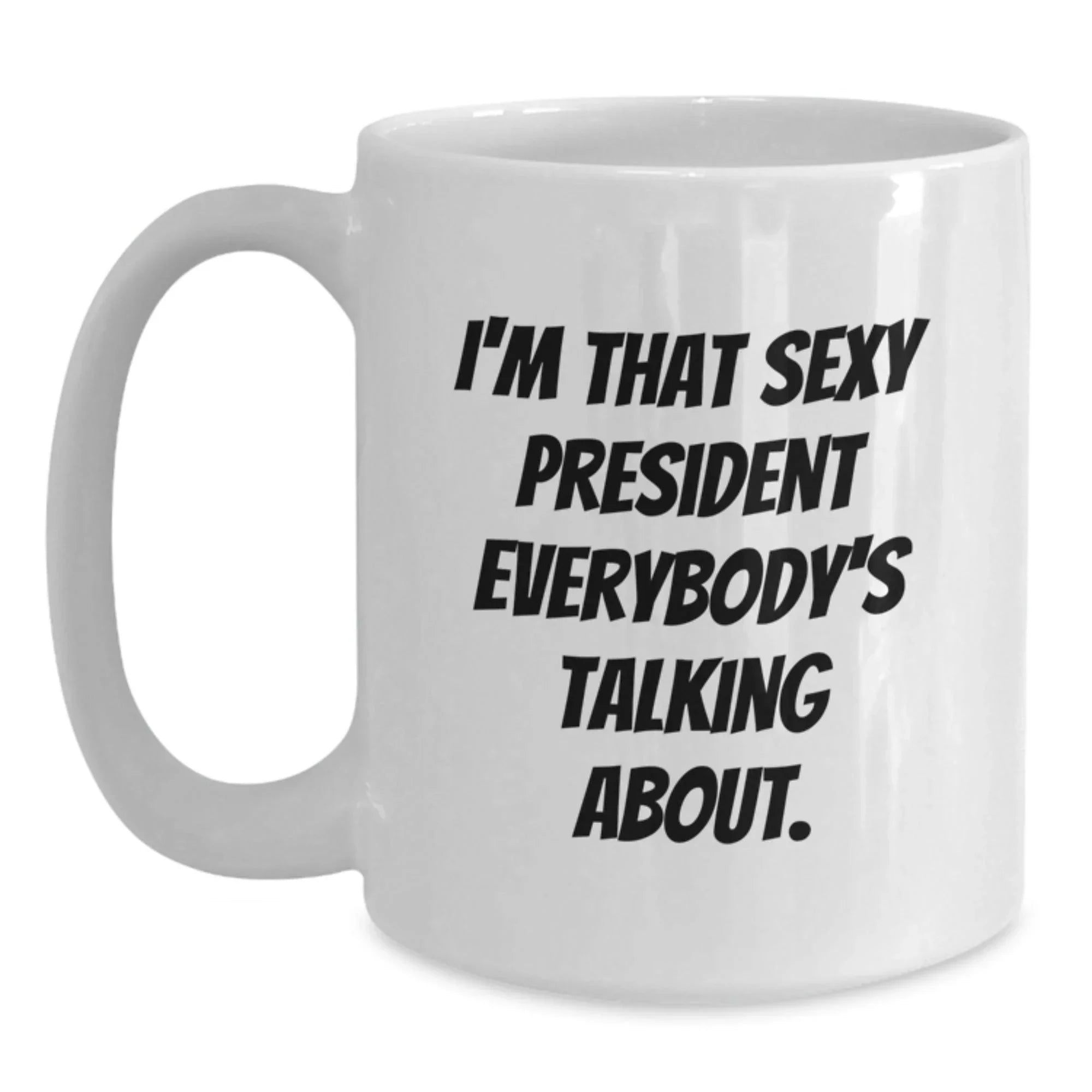 Funny 'I'm That Sexy President Everybody's Talking About' White Coffee Mug, Gifts from Friends, Coworkers, Family to President, White Christmas Unique Office Mugs