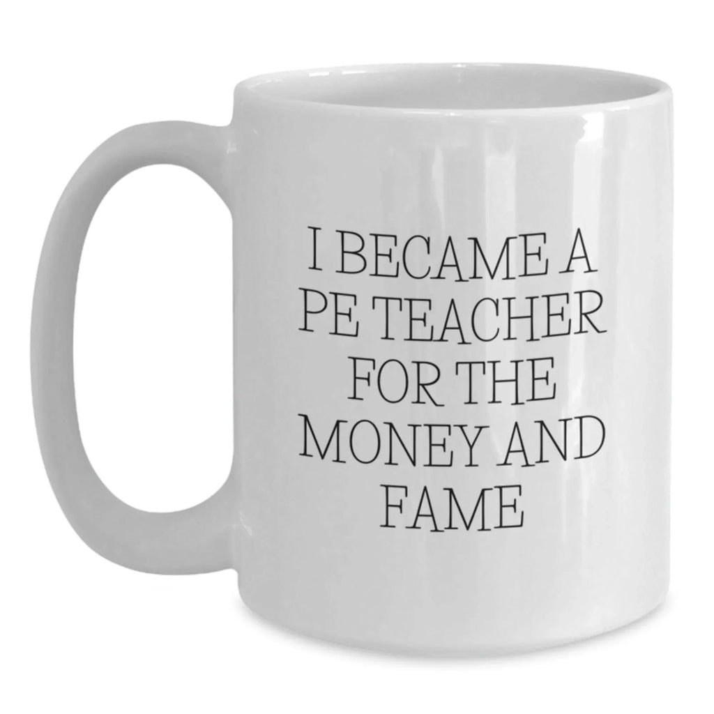 Funny PE Teacher Gifts for Men, Women, or Friends, White Coffee Mug, I Became A Pe Teacher For The Money And Fame Christmas Unique