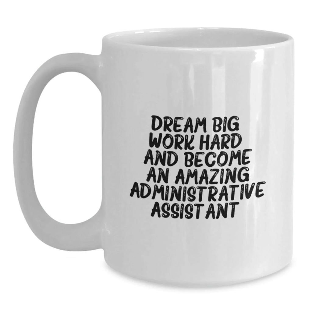 Inspirational Administrative Assistant Gifts for Birthday from Friends to Coworkers - White Coffee Mug, 'Dream Big, Work Hard, And Become An Amazing Administrative Assistant.'