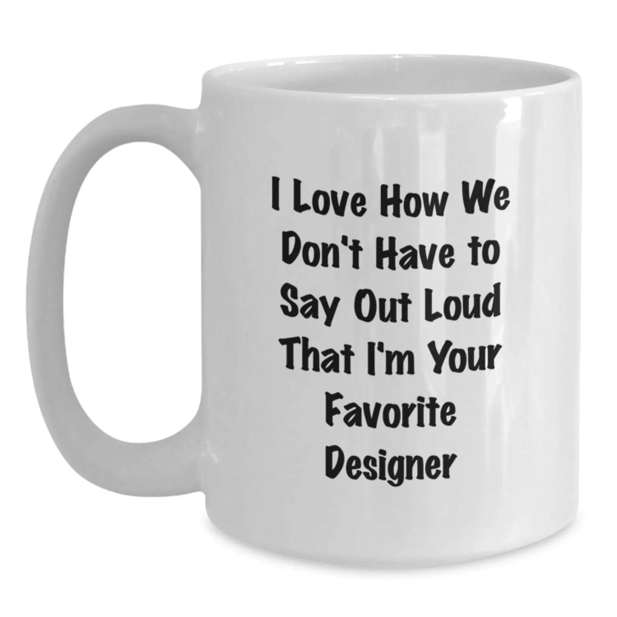 Funny Designer Gifts for Men Women Friends from Family - I Love How We Don't Have To Say Out Loud That I'm Your Favorite Designer White Coffee Mug