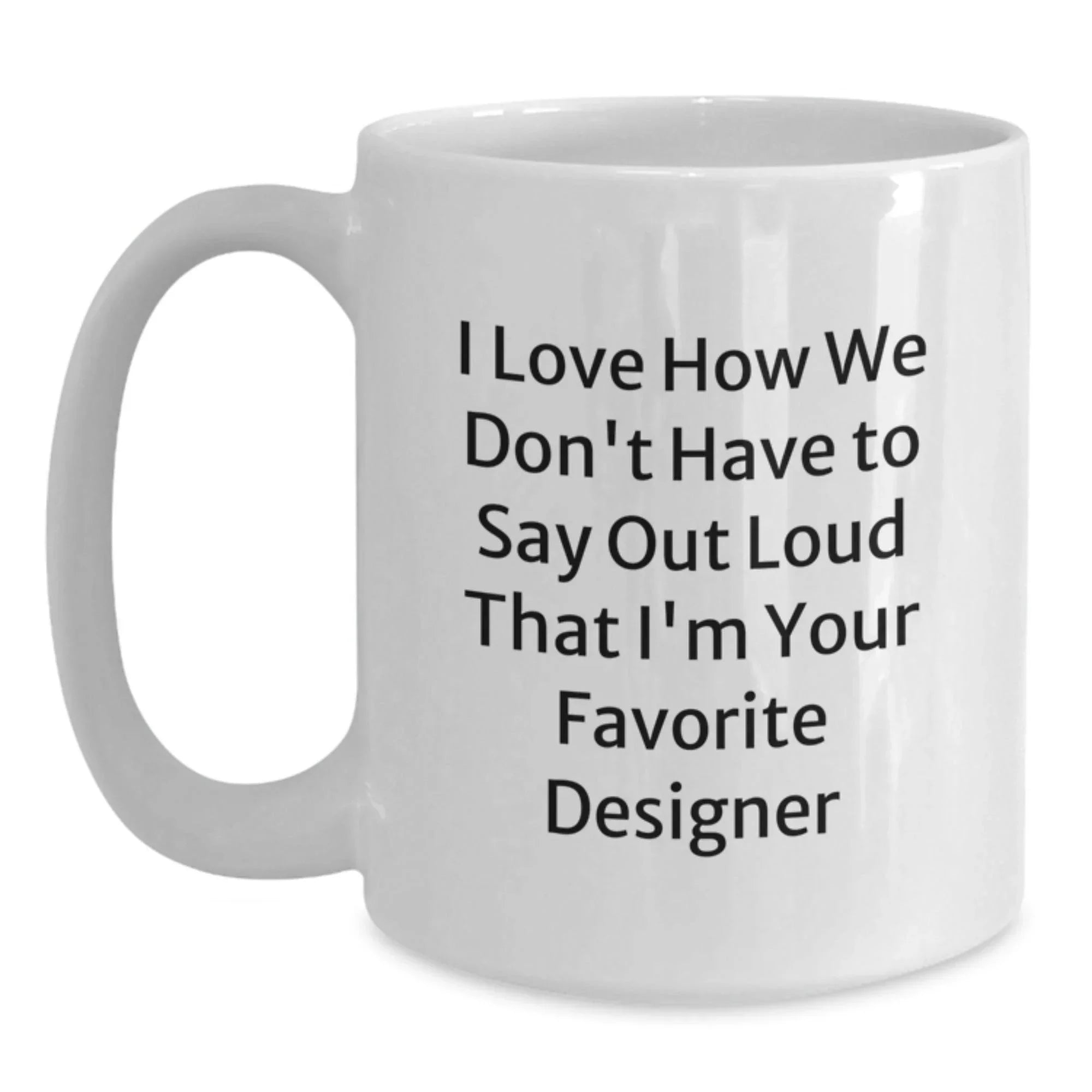 Funny Designer Gifts for Women - I Love How We Don't Have To Say Out Loud That Designer is the Best - White 11oz or 15oz Ceramic Coffee Mug, Perfect Xmas Present from Women to Women