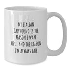 Funny Italian Greyhound Dog White Coffee Mug -My Italian Greyhound Is The Reason I Wake Up...and The Reason I'm Always Late