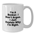 Funny Banker Gifts, White Coffee Mug for the Christmas Season, I'm A Banker. I Don't Argue. I Just Explain Why I'm Right. - White Ceramic Banker Mug