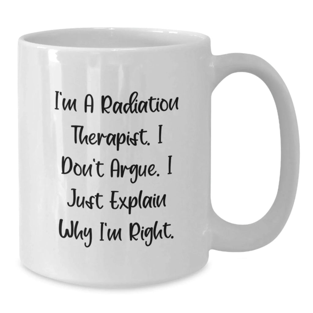 Funny Radiation Therapist Gifts for Radiation Therapist - White Coffee Mug with I'm A Radiation Therapist. I Don't Argue. I Just Explain Why I'm Right. Quote - Gifts from Friends to Family