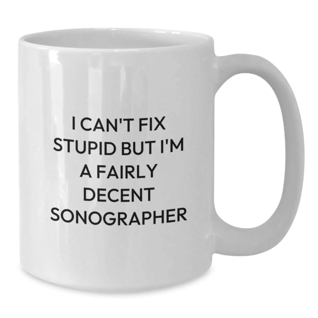 Funny Sonographer Gifts from Friends, Christmas Unique Gifts for Sonographer, White Coffee Mug with Quote 'I Can't Fix Stupid But I'm A Fairly Decent Sonographer'