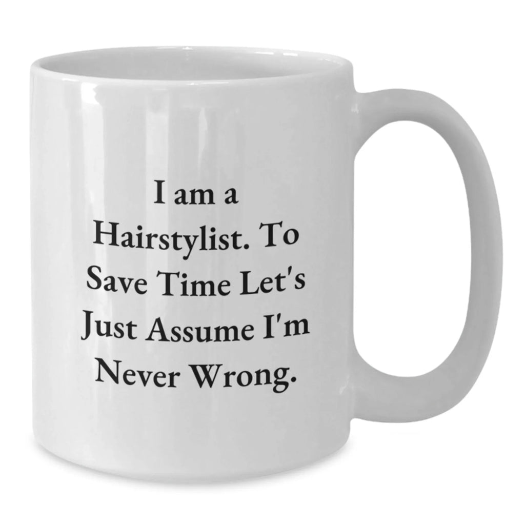 Funny Hairstylist Christmas Unique Gifts from Friends to Family Members - White Coffee Mug, I Am A Hairstylist. To Save Time Let's Just Assume I'm Never Wrong.
