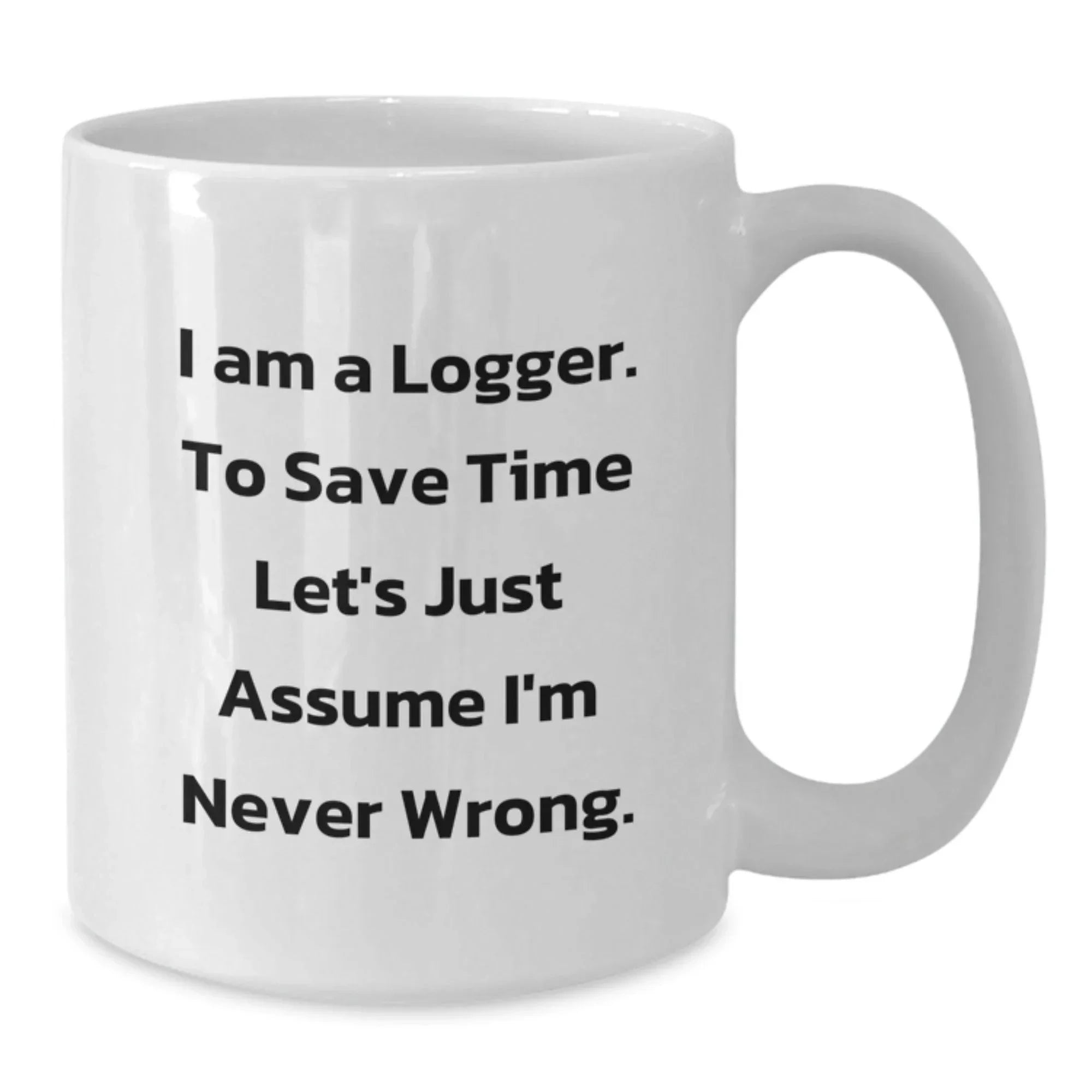 Funny Logger Gifts, White Coffee Mug for Graduation, 'I Am A Logger. To Save Time Let's Just Assume I'm Never Wrong.' Quote, Gifts from Men to Logger Friends, Unique Graduation Gifts for Logger