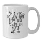 Nurse Humor Gifts from Friends Unique White Coffee Mug for Graduation - I Am A Nurse. To Save Time Let's Just Assume I'm Never Wrong.