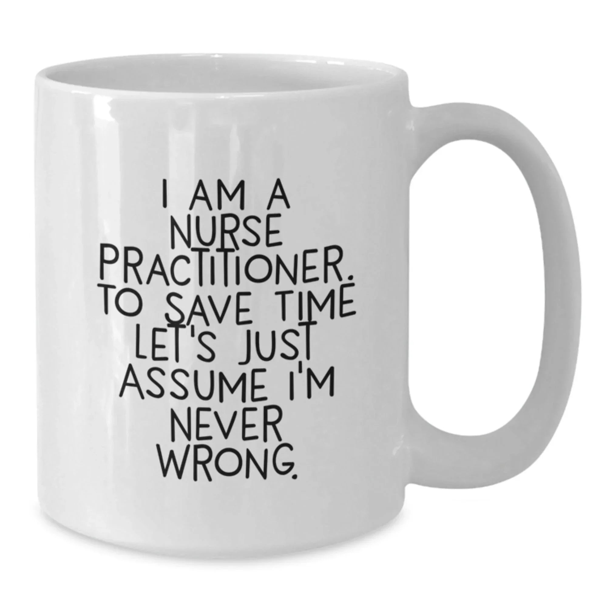 Funny Nurse Practitioner Gifts from Friends and Family - White Coffee Mug with Quote 'I Am A Nurse Practitioner. To Save Time Let's Just Assume I'm Never Right.' for Graduation