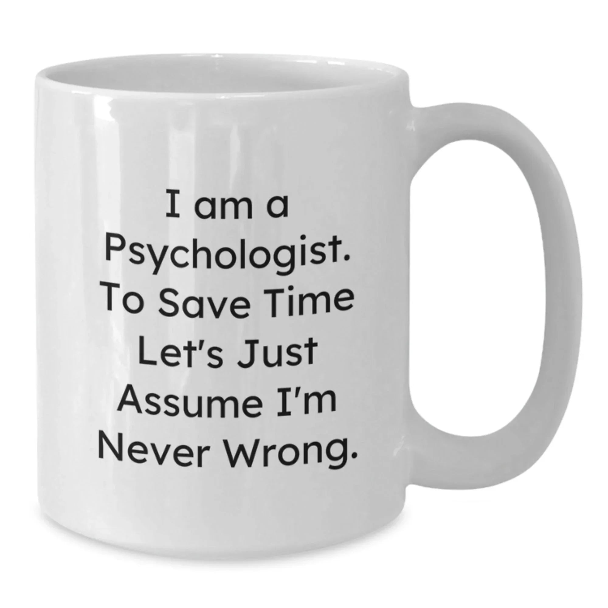 Funny Psychologist Gifts from Men for Christmas, White Coffee Mug with 'I Am A Psychologist. To Save Time Let's Just Assume I'm Never Wrong.' Quote, 11oz or 15oz Ceramic Mug