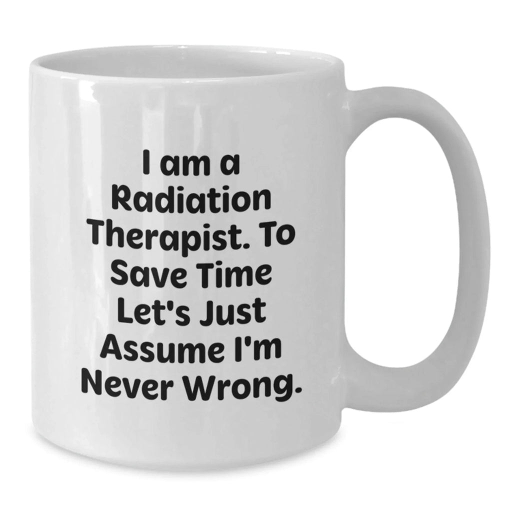 Funny Radiation Therapist Gifts from Friends and Family - I Am A Radiation Therapist. To Save Time Let's Just Assume I'm Never Wrong. White Coffee Mug for Graduation