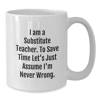 Funny Substitute Teacher White Coffee Mug, Ideal Gifts from Friends for Christmas Unique Gifts, Sayings 'I Am A Substitute Teacher. To Save Time Let's Just Assume I'm Never Wrong.' - Additional