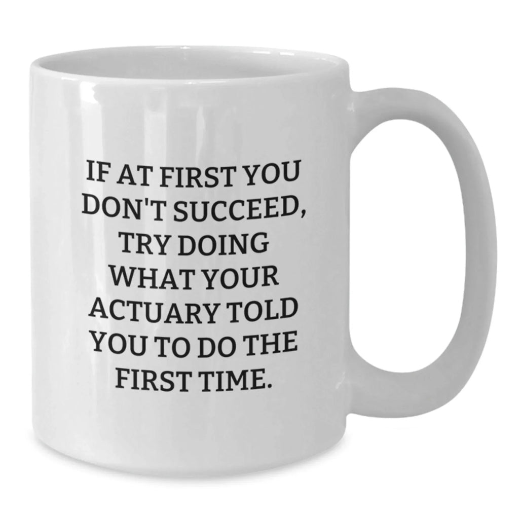 Funny Actuary Gifts from Men to Actuary Friends at Christmas Time - White Coffee Mug - If At First You Don't Succeed, Try Doing What Your Actuary Told You To Do The First Time.