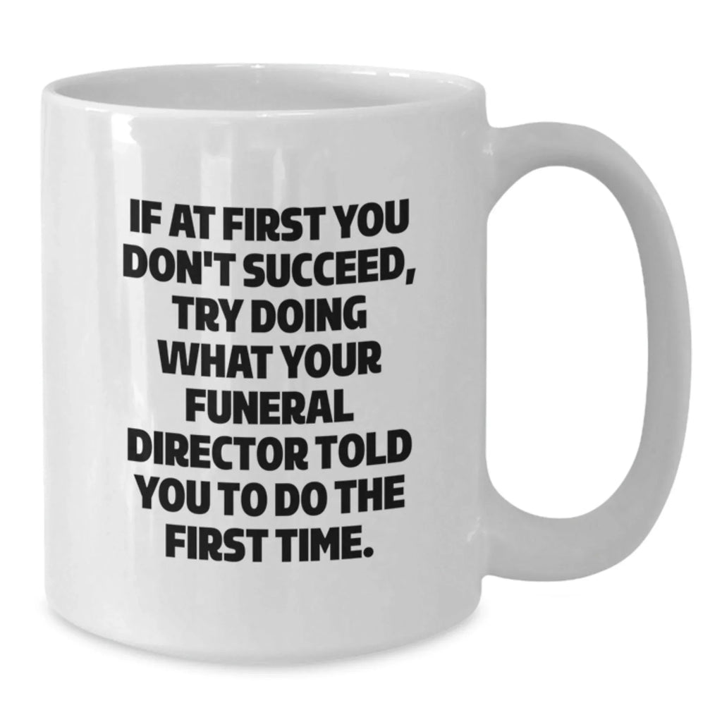 Gifts from Men to Funeral Director Friends - Funny White Coffee Mug - If At First You Don't Succeed, Try Doing What Your Funeral Director Told You To Do The First Time. Funny Christmas Unique