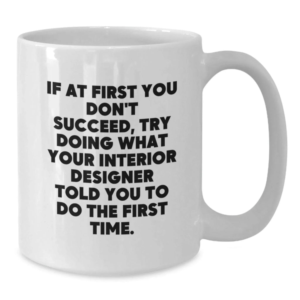 Funny Interior Designer Gifts from Men - White Coffee Mug - If At First You Don't Succeed, Try Doing What Your Interior Designer Told You To Do The First Time