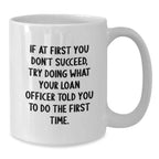 Funny Loan Officer Gifts from Family - White Coffee Mug for Graduation, 'If At First You Don't Succeed, Try Doing What Your Loan Officer Told You To Do The First Time.'