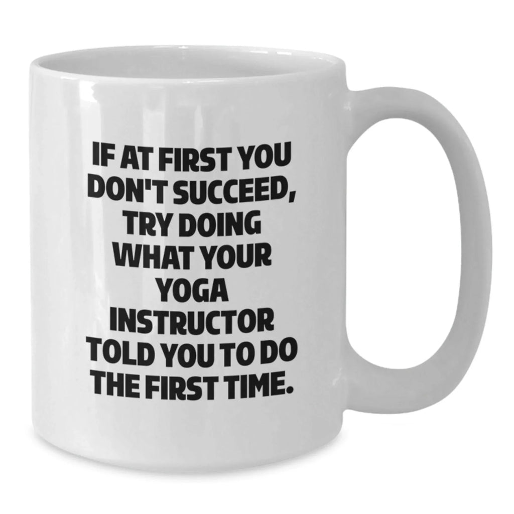 Yoga Instructor Humor White Coffee Mug, Funny Gift from Friends and Family for Graduation, 'If At First You Don't Succeed, Try Doing What Your Yoga Instructor Told You To Do The First Time.'