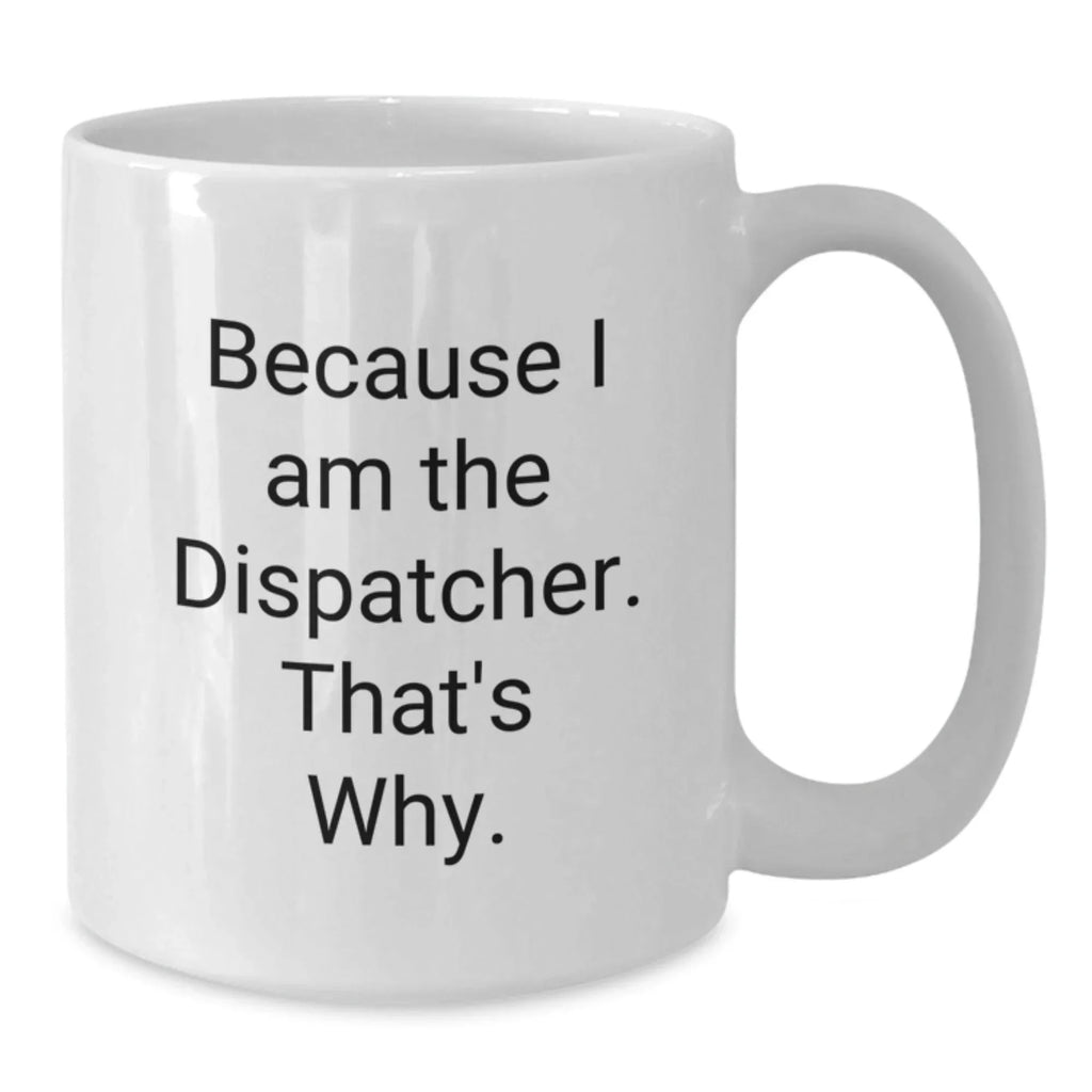 Funny Dispatcher Gifts, White Coffee Mug for Men, Because I Am The Dispatcher. That's Why. Christmas Unique