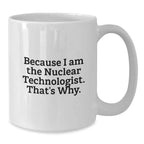 Nuclear Technologist White Coffee Mug Gifts from Friends for Him - Funny Quote - Because I Am The Nuclear Technologist. That's Why. - Unique Christmas Unique Gifts